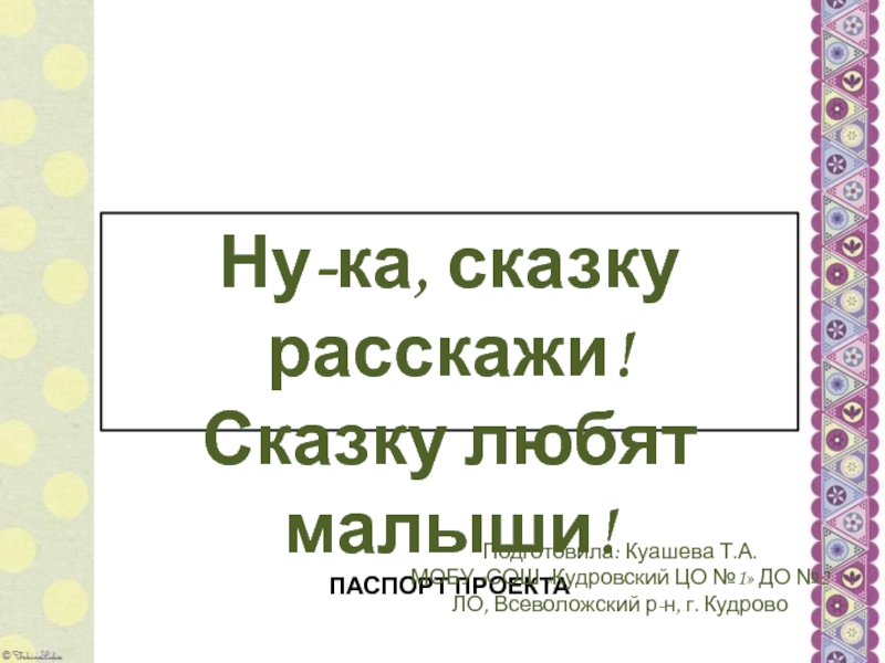 Ну-ка, сказку расскажи!
Сказку любят малыши !
Паспорт проекта
Подготовила: