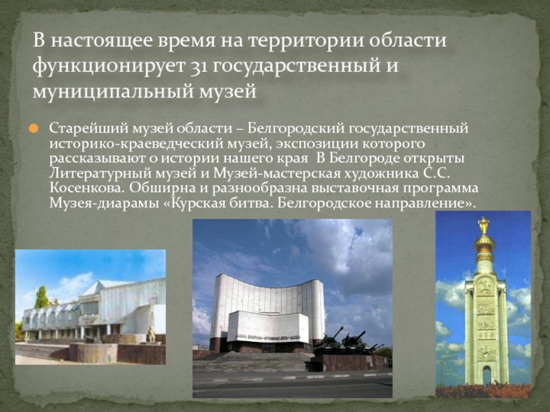 В настоящее время на территории области функционирует 31 государственный и муниципальный музейСтарейший музей области – Белгородский государственный
