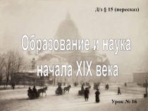 Урок № 16
Д / з § 15 (пересказ)
Образование и наука
начала XIX века