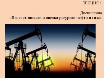 ЛЕКЦИЯ 1 Дисциплина Подсчет запасов и оценка ресурсов нефти и газа