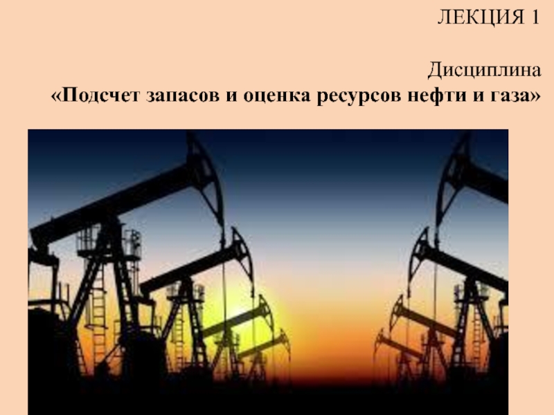 Презентация ЛЕКЦИЯ 1 Дисциплина Подсчет запасов и оценка ресурсов нефти и газа