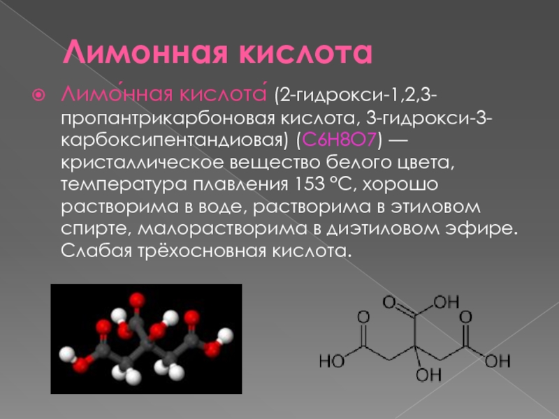 Лимонная кислотаЛимо́нная кислота́ (2-гидрокси-1,2,3-пропантрикарбоновая кислота, 3-гидрокси-3-карбоксипентандиовая) (C6H8O7) — кристаллическое вещество белого цвета, температура плавления 153 °C, хорошо