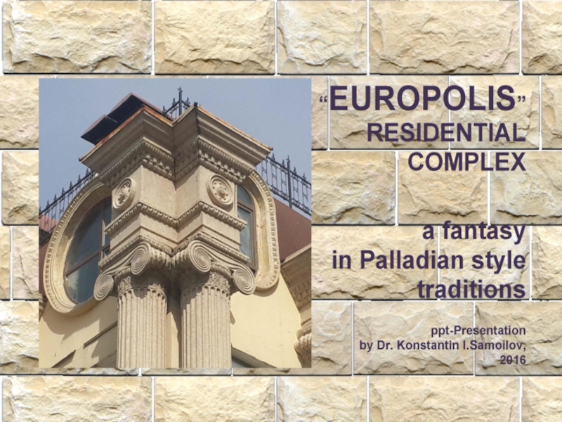 The “EUROPOLIS” residential complex: a fantasy in Palladian style traditions / Ppt-Presentation by Dr. Konstantin I.Samoilov. – Almaty, 2016. – 111 p.