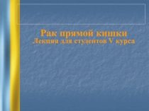 Рак прямой кишки
Лекция для студентов V курса