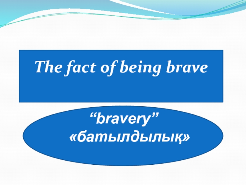 The fact of being brave  “bravery”   «батылдылық»