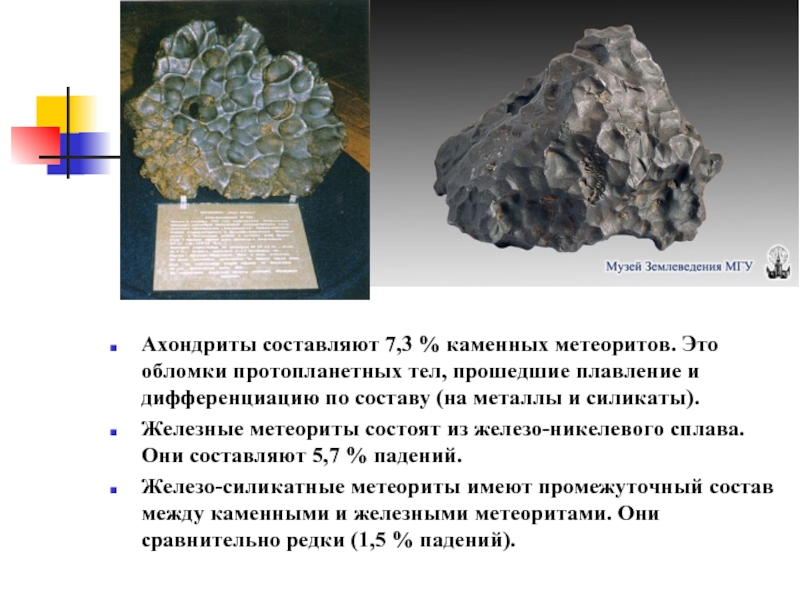 Ахондриты составляют 7,3 % каменных метеоритов. Это обломки протопланетных тел, прошедшие плавление и дифференциацию по составу (на