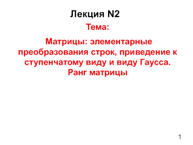 1
Лекция N2
Тема:
Матрицы : элементарные преобразования строк, приведение к