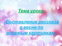 Тема урока: Составление рассказа о весне по опорным картинкам