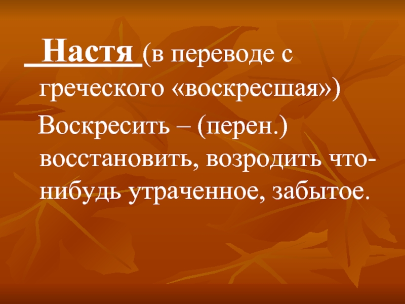 Настя (в переводе с греческого «воскресшая») Воскресить – (перен.) восстановить, возродить что-нибудь утраченное, забытое.