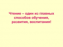 Чтение – один из главных способов обучения, развития, воспитания!
