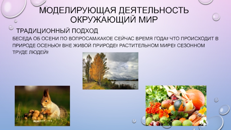 Современные педагогические технологии в начальной школе Моделирующая деятельность окружающий мирТрадиционный подходБеседа об осени по вопросам:Какое сейчас время Моделирующая деятельность окружающий мирТрадиционный подходБеседа об осени по вопросам:Какое сейчас время года? Что происходит в природе осенью?