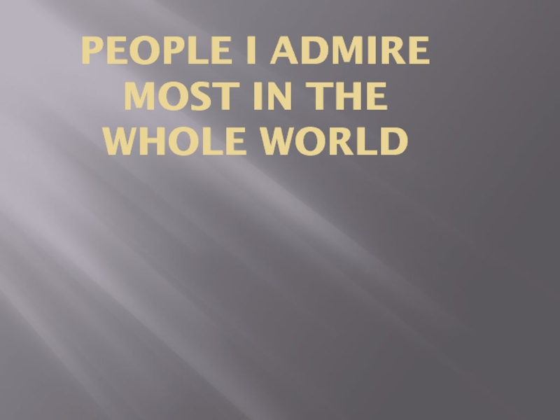 People I admire most in the whole world