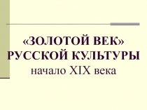 «ЗОЛОТОЙ ВЕК» РУССКОЙ КУЛЬТУРЫ начало XIX века