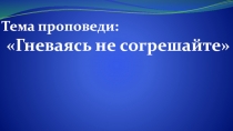 Тема проповеди:
Гневаясь не согрешайте