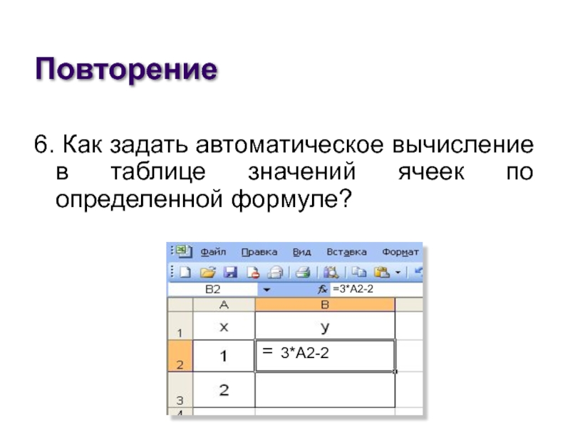 Повторение6. Как задать автоматическое вычисление в таблице значений ячеек по определенной формуле?=3*А2-2=3*А2-2