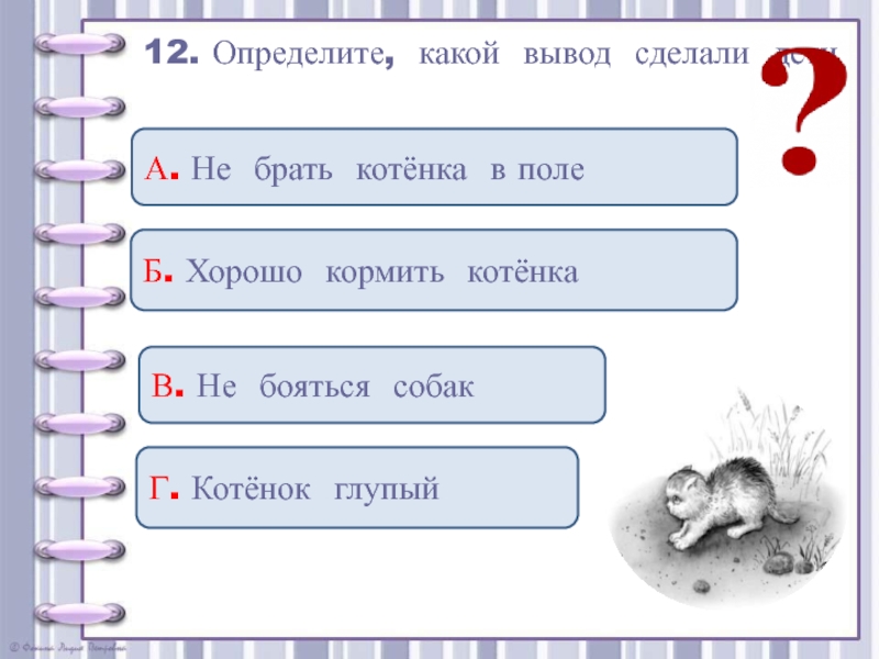 12. Определите, какой вывод сделали дети В. Не бояться собакБ. Хорошо кормить котёнкаА. Не брать котёнка в