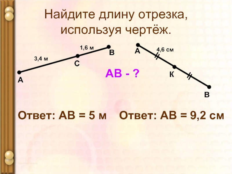 Найдите длину отрезка, используя чертёж.А1,6 мСВ3,4 мАВ - ?Ответ: АВ = 5 мАВК4,6 смОтвет: АВ = 9,2