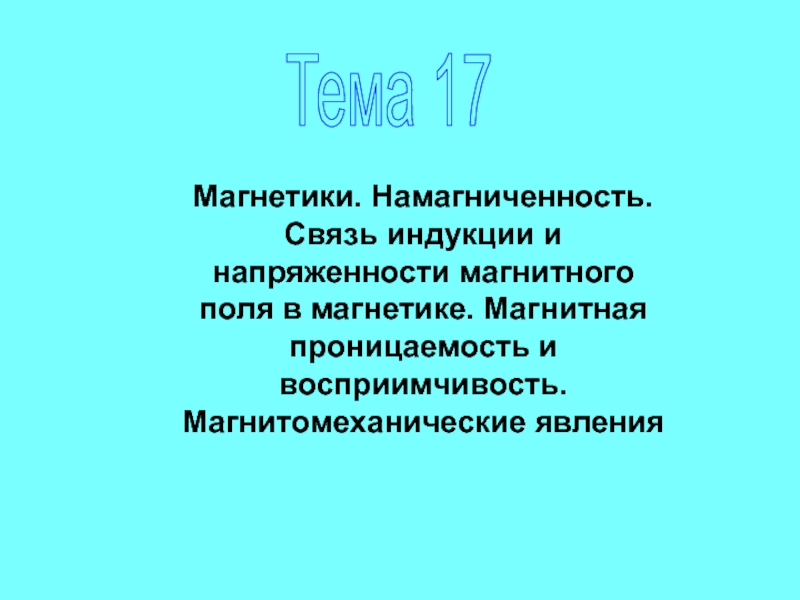 Презентация Тема 17
Магнетики. Намагниченность. Связь индукции и напряженности магнитного