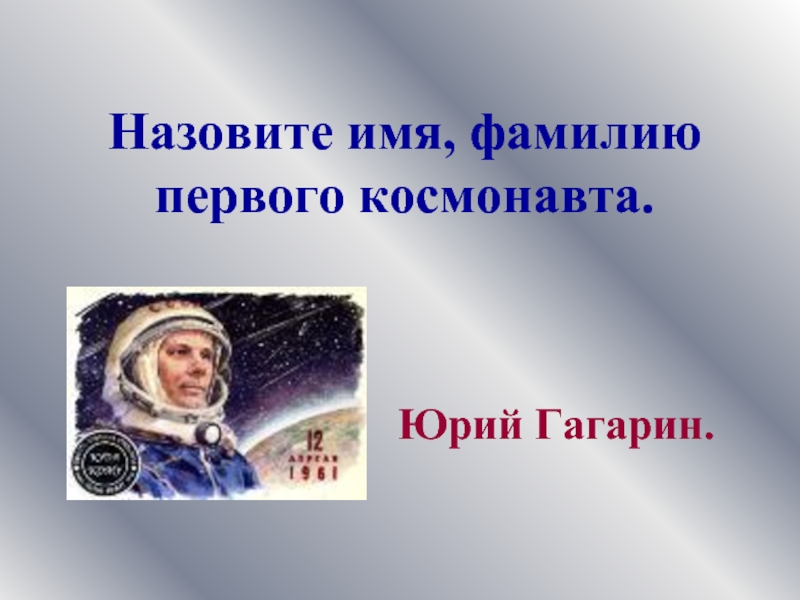 Назовите имя, фамилию первого космонавта. Юрий Гагарин.