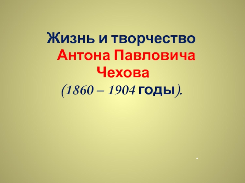 Презентация Жизнь и творчество Антона Павловича Чехова (1860 – 1904 годы)