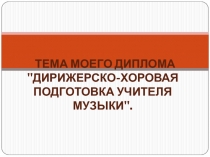 Тема Моего Диплома '' Дирижерско-хоровая подготовка учителя музыки ''