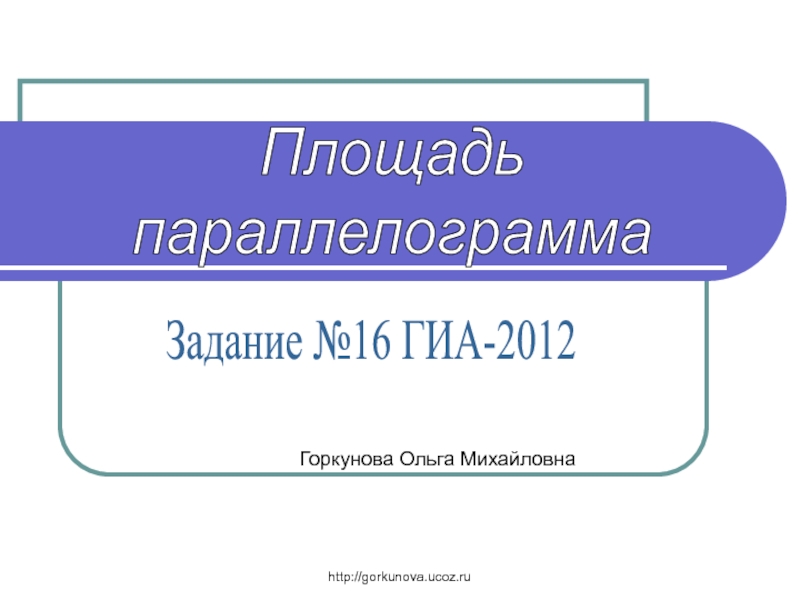 http://gorkunova.ucoz.ru
Задание №16 ГИА-2012
Площадь
параллелограмма
Горкунова
