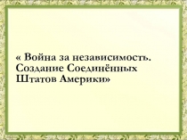 Война за независимость. Создание Соединённых Штатов Америки