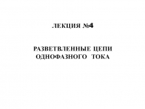 ЛЕКЦИЯ №4
РАЗВЕТВЛЕННЫЕ ЦЕПИ ОДНОФАЗНОГО ТОКА