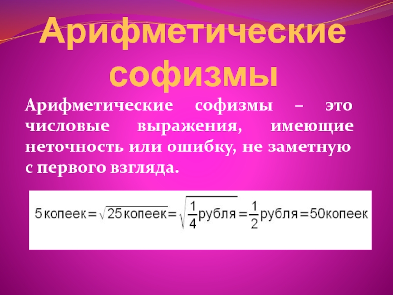 Арифметические софизмыАрифметические софизмы – это числовые выражения, имеющие неточность или ошибку, не заметную с первого взгляда.