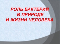 РОЛЬ БАКТЕРИЙ
В ПРИРОДЕ
И ЖИЗНИ ЧЕЛОВЕКА