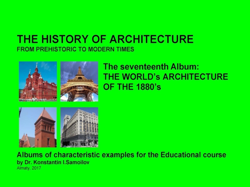 THE WORLD’s ARCHITECTURE OF THE 1880’s / The history of Architecture from Prehistoric to Modern times: The Album-17 / by Dr. Konstantin I.Samoilov. – Almaty, 2017. – 18 p.