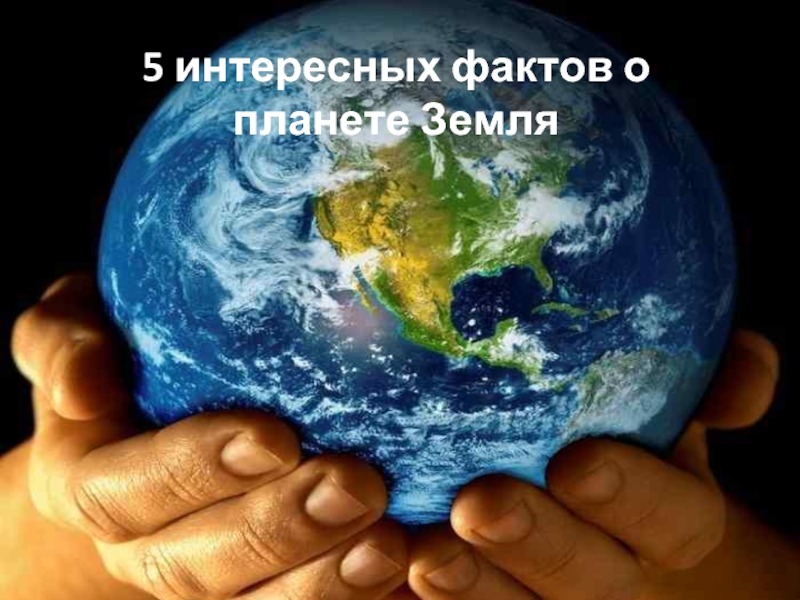 Презентация 5 интересных фактов о планете Земля 