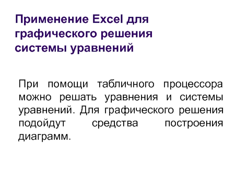 При помощи табличного процессора можно решать уравнения и системы уравнений. Для графического решения подойдут средства построения диаграмм.Применение