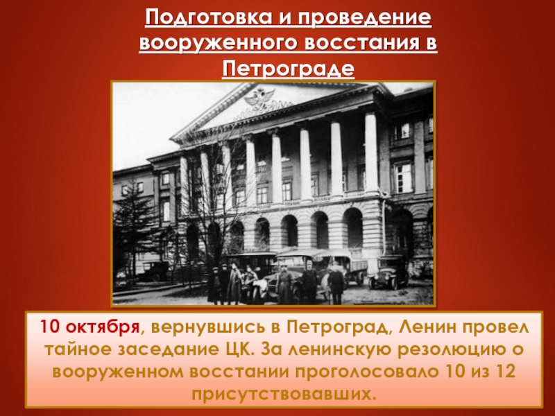 10 октября, вернувшись в Петроград, Ленин провел тайное заседание ЦК. За ленинскую резолюцию о вооруженном восстании проголосовало