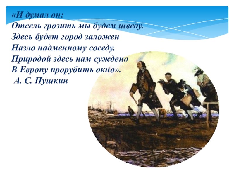 Природой суждено прорубить окно. Здесь будет город заложен назло. И думал он отсель грозить мы будем. Здесь будет город заложен назло надменному соседу. Он отсель грозить мы будем шведу здесь будет город заложен.