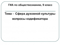 ГИА по обществознанию, 9 класс
Тема - Сфера духовной культуры
вопросы