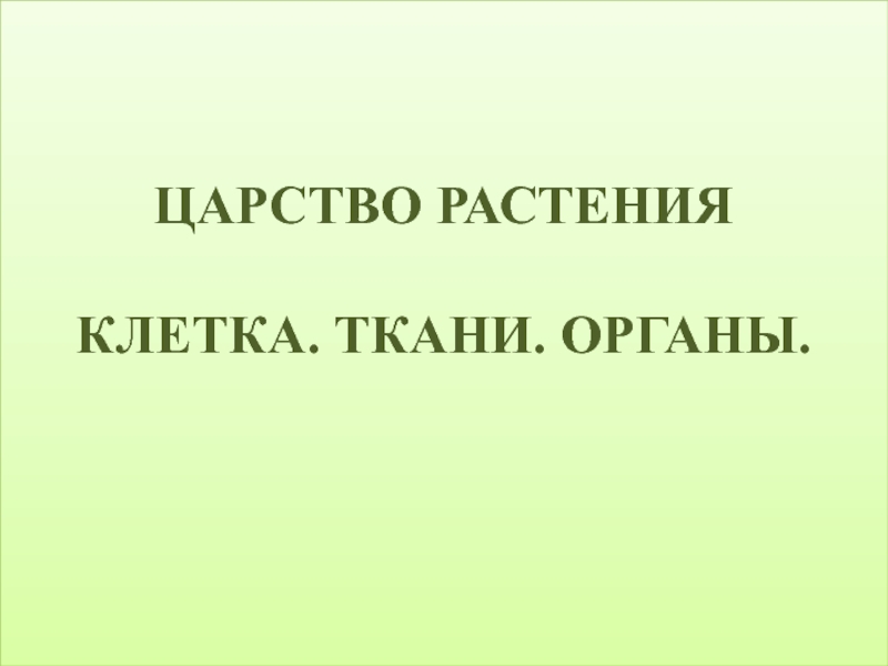 ЦАРСТВО РАСТЕНИЯ
КЛЕТКА. ТКАНИ. ОРГАНЫ