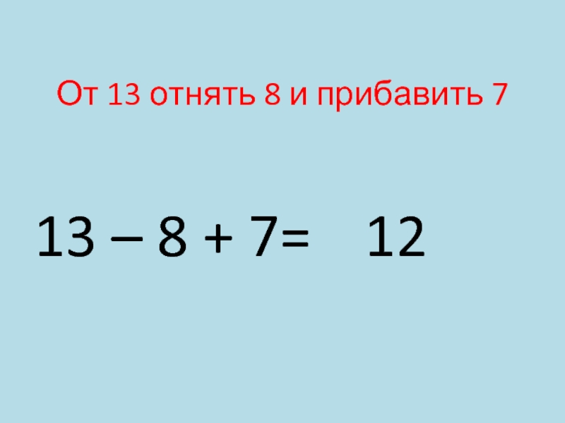 От 13 отнять 8 и прибавить 713 – 8 + 7= 12