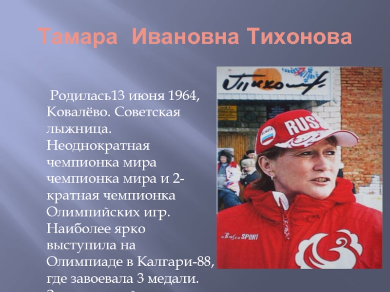 Тамара Ивановна Тихонова  Родилась13 июня 1964, Ковалёво. Советская лыжница. Неоднократная чемпионка мира чемпионка мира и 2-кратная
