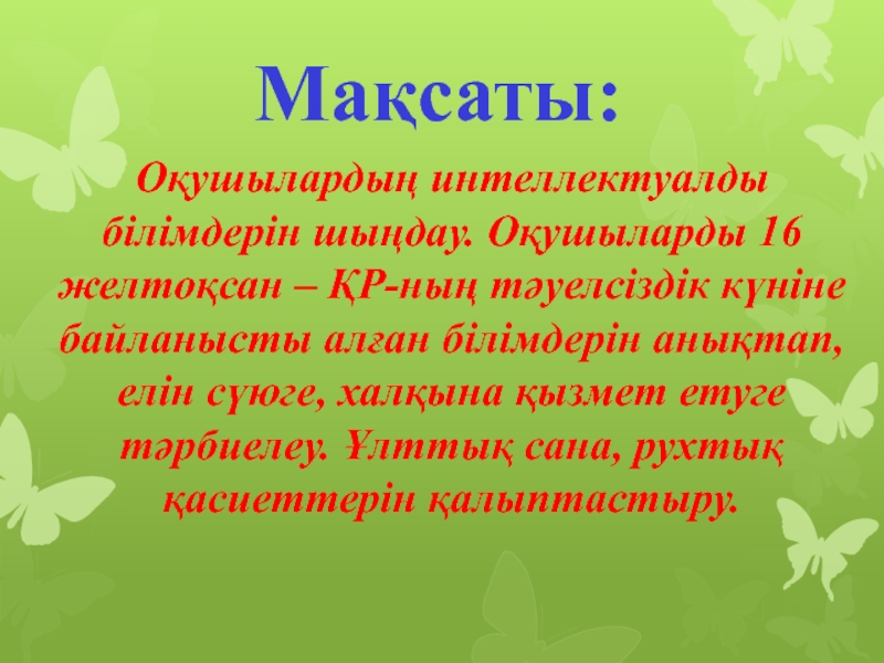 Мақсаты:Оқушылардың интеллектуалды білімдерін шыңдау. Оқушыларды 16 желтоқсан – ҚР-ның тәуелсіздік күніне байланысты алған білімдерін анықтап, елін сүюге,