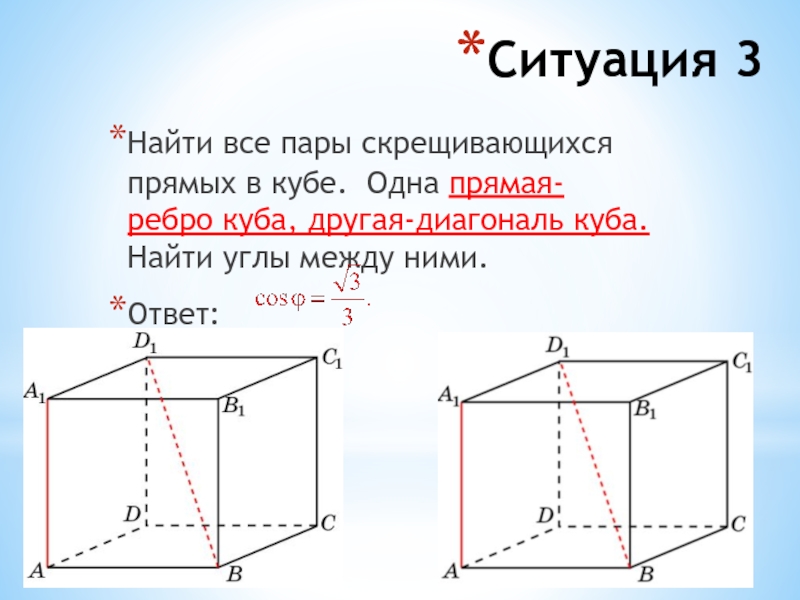 Ситуация 3Найти все пары скрещивающихся прямых в кубе. Одна прямая- ребро куба, другая-диагональ куба. Найти углы между