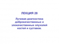 ЛЕКЦИЯ 28
Лучевая диагностика доброкачественных и злокачественных