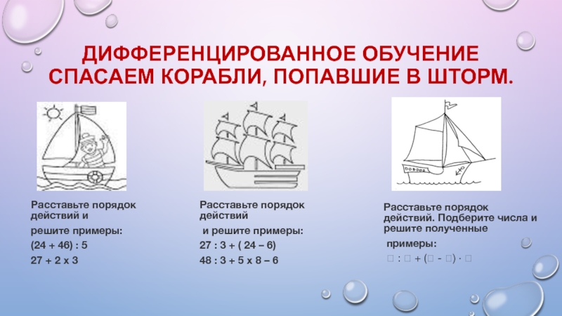 Современные педагогические технологии в начальной школе Дифференцированное обучение Спасаем корабли, попавшие в шторм.Расставьте порядок действий и решите Дифференцированное обучение Спасаем корабли, попавшие в шторм.Расставьте порядок действий и решите примеры: (24 + 46) : 527