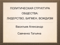 ПОЛИТИЧЕСКАЯ СТРУКТУРА ОБЩЕСТВА: ЛИДЕРСТВО, БИГМЕН, ВОЖДИЗМ