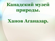 Канадский музей природы. Ханов Аганазар