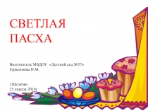 СВЕТЛАЯ ПАСХА
Воспитатель МБДОУ Детский сад № 57 
Герасимова