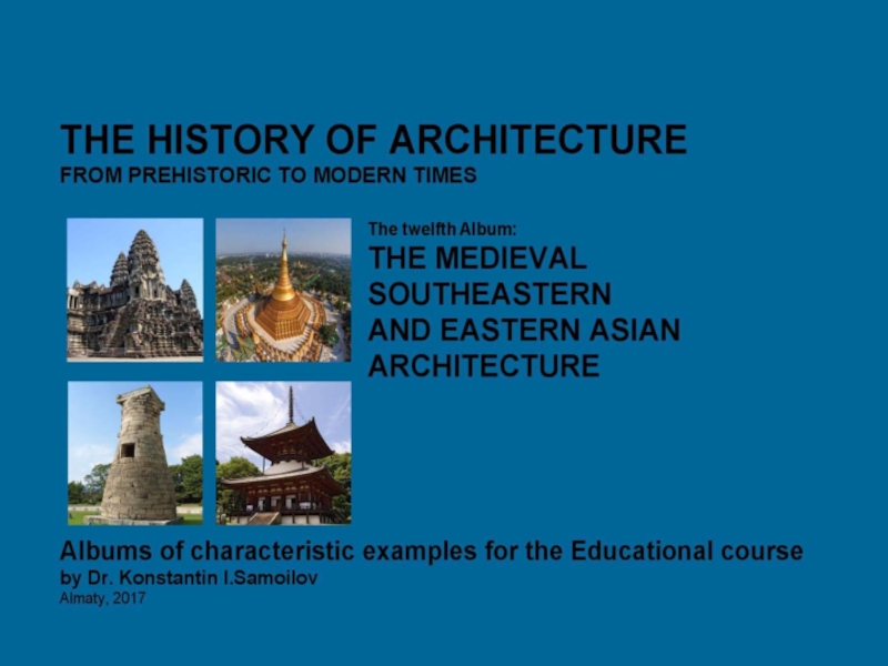 THE MEDIEVAL SOUTHEASTERN AND EASTERN ASIAN ARCHITECTURE / The history of Architecture from Prehistoric to Modern times: The Album-12 / by Dr. Konstantin I.Samoilov. – Almaty, 2017. – 18 p.