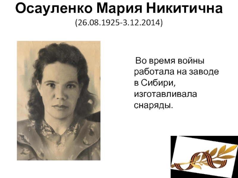 Осауленко Мария Никитична (26.08.1925-3.12.2014)    Во время войны работала на заводе в Сибири, изготавливала снаряды.