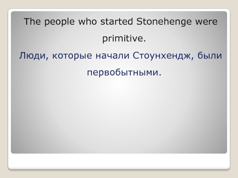 The people who started Stonehenge were primitive. Люди, которые начали Стоунхендж, были первобытными.