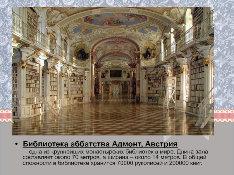 Библиотека аббатства Адмонт, Австрия 	- одна из крупнейших монастырских библиотек в мире. Длина зала составляет около 70